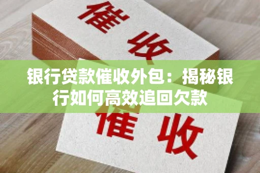 银行贷款催收外包：揭秘银行如何高效追回欠款