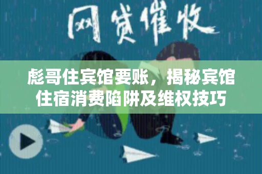 彪哥住宾馆要账，揭秘宾馆住宿消费陷阱及维权技巧