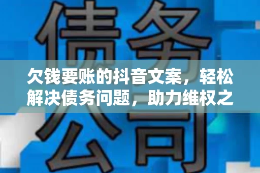 欠钱要账的抖音文案，轻松解决债务问题，助力维权之路