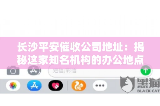 长沙平安催收公司地址：揭秘这家知名机构的办公地点