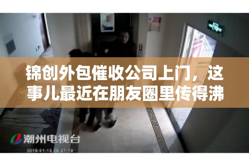 锦创外包催收公司上门，这事儿最近在朋友圈里传得沸沸扬扬。今天，咱们就来聊聊这个话题，看看锦创外包催收公司上门的背后，究竟隐藏着哪些故事。