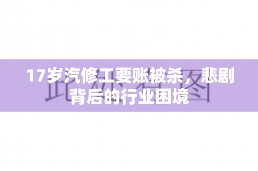 17岁汽修工要账被杀，悲剧背后的行业困境
