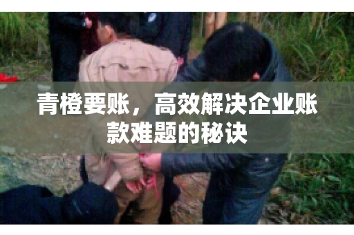 青橙要账，高效解决企业账款难题的秘诀