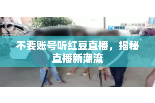 不要账号听红豆直播，揭秘直播新潮流