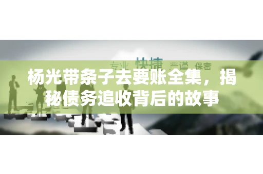 杨光带条子去要账全集，揭秘债务追收背后的故事