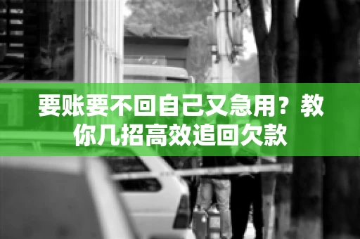 要账要不回自己又急用？教你几招高效追回欠款