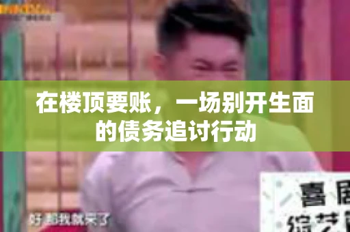 在楼顶要账，一场别开生面的债务追讨行动