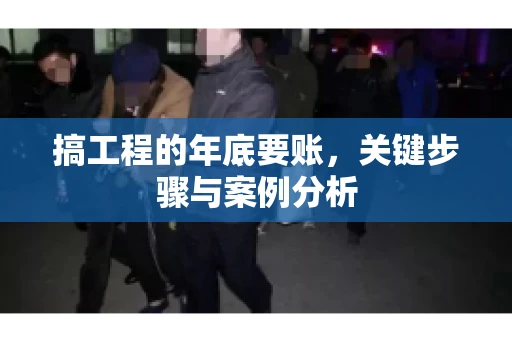 搞工程的年底要账，关键步骤与案例分析