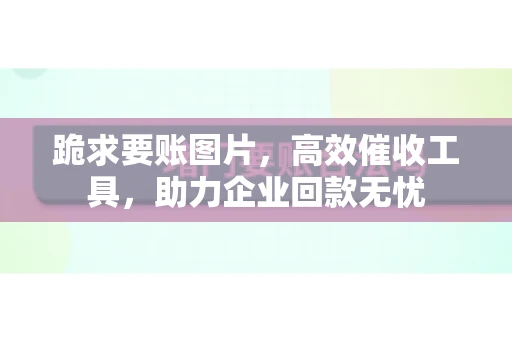 跪求要账图片，高效催收工具，助力企业回款无忧