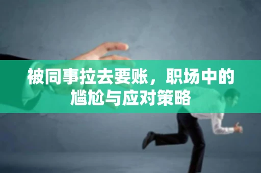被同事拉去要账，职场中的尴尬与应对策略
