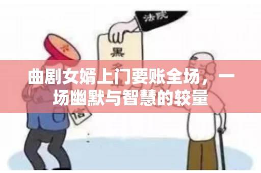 曲剧女婿上门要账全场，一场幽默与智慧的较量