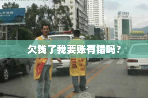 欠钱了我要账有错吗？