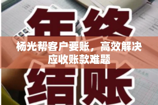 杨光帮客户要账，高效解决应收账款难题