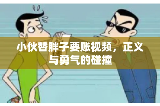 小伙替胖子要账视频，正义与勇气的碰撞