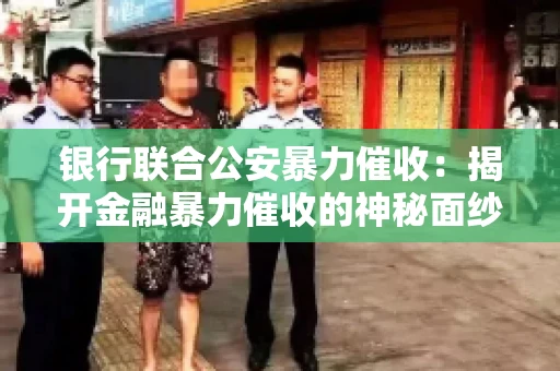 银行联合公安暴力催收:揭开金融暴力催收的神秘面纱 银行联合公安暴力催收:揭开金融暴力催收的神秘面纱