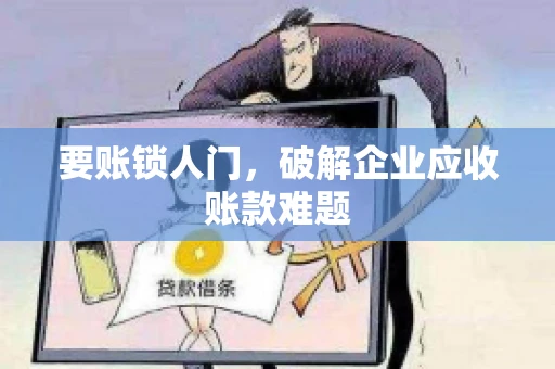 要账锁人门,破解企业应收账款难题 要账锁人门,破解企业应收账款难题