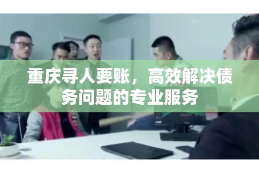 重庆寻人要账，高效解决债务问题的专业服务