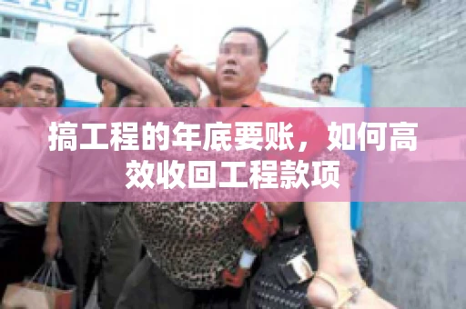 搞工程的年底要账，如何高效收回工程款项