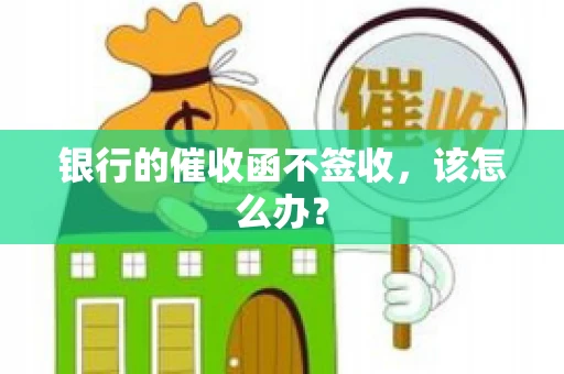 银行的催收函不签收,该怎么办? 银行的催收函不签收,该怎么办?