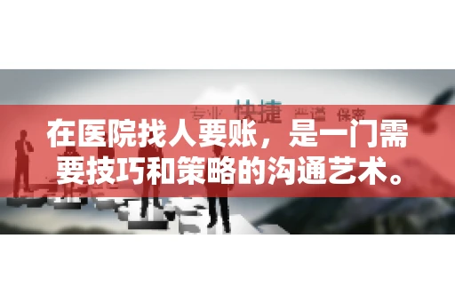 在医院找人要账，是一门需要技巧和策略的沟通艺术。本文将为您提供一些建议和技巧，帮助您在医院环境中更有效地进行账务追收