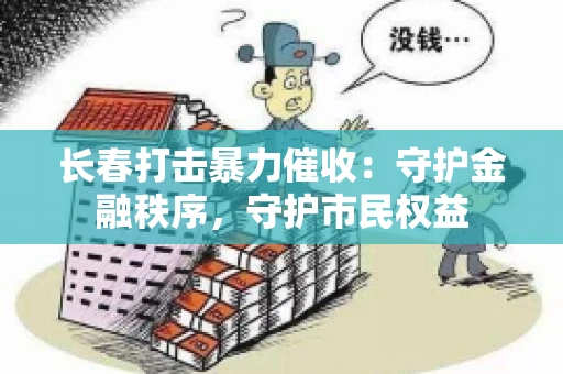 长春打击暴力催收：守护金融秩序，守护市民权益