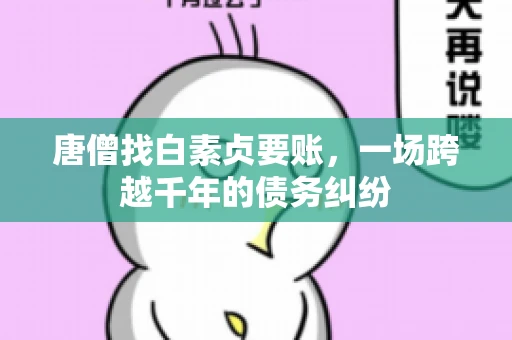 唐僧找白素贞要账，一场跨越千年的债务纠纷