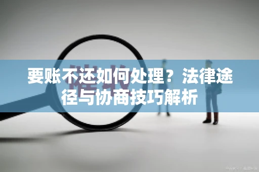 要账不还如何处理？法律途径与协商技巧解析