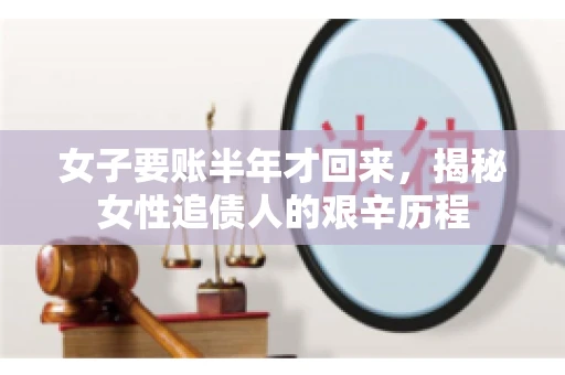 女子要账半年才回来，揭秘女性追债人的艰辛历程