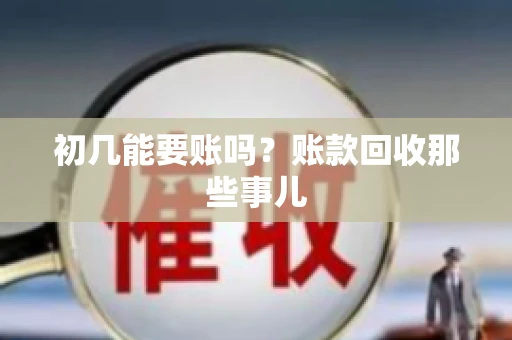 初几能要账吗？账款回收那些事儿