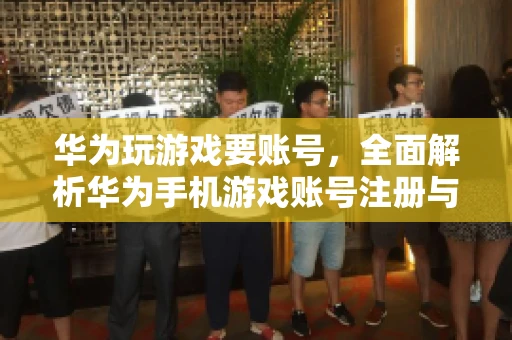 华为玩游戏要账号，全面解析华为手机游戏账号注册与使用