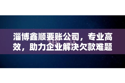 淄博鑫顺要账公司，专业高效，助力企业解决欠款难题
