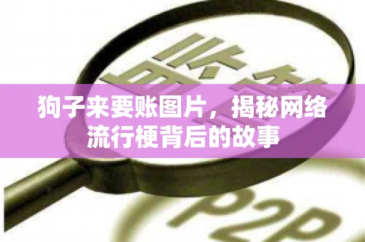 狗子来要账图片，揭秘网络流行梗背后的故事