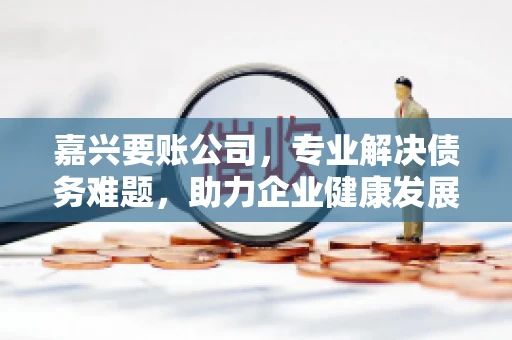 嘉兴要账公司，专业解决债务难题，助力企业健康发展