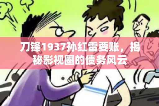 刀锋1937孙红雷要账，揭秘影视圈的债务风云
