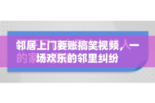 邻居上门要账搞笑视频，一场欢乐的邻里纠纷