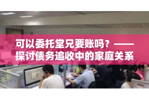 可以委托堂兄要账吗？——探讨债务追收中的家庭关系运用