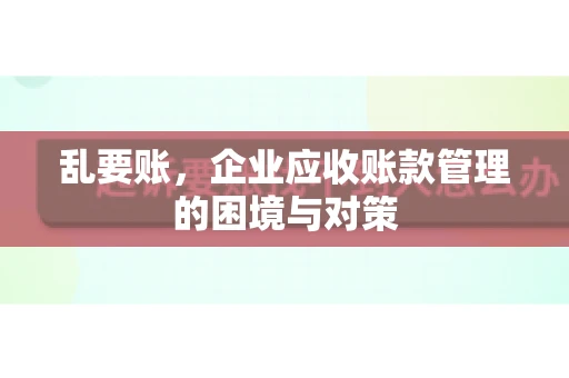 乱要账，企业应收账款管理的困境与对策