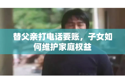 替父亲打电话要账，子女如何维护家庭权益