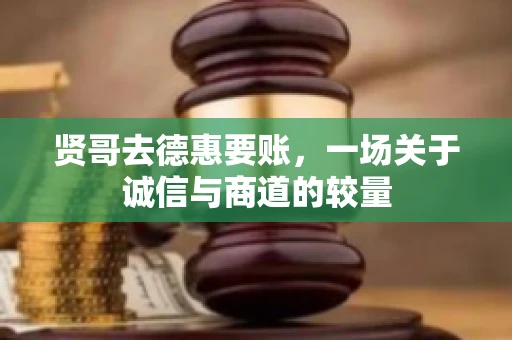 贤哥去德惠要账，一场关于诚信与商道的较量