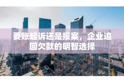 要账起诉还是报案，企业追回欠款的明智选择