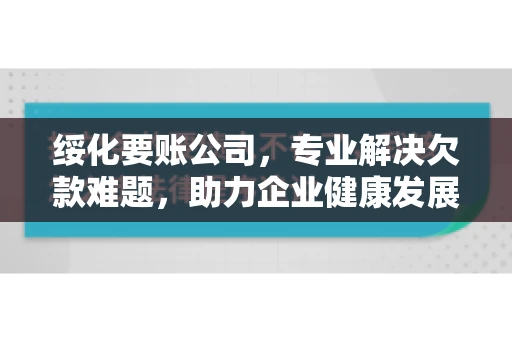 绥化要账公司，专业解决欠款难题，助力企业健康发展