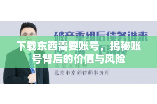 下载东西需要账号，揭秘账号背后的价值与风险