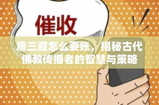 唐三藏怎么要账，揭秘古代佛教传播者的智慧与策略