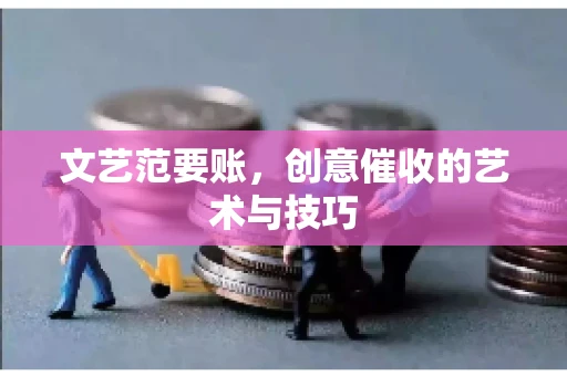文艺范要账，创意催收的艺术与技巧