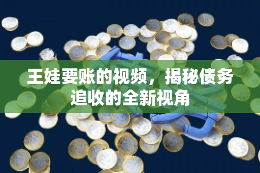 王娃要账的视频，揭秘债务追收的全新视角