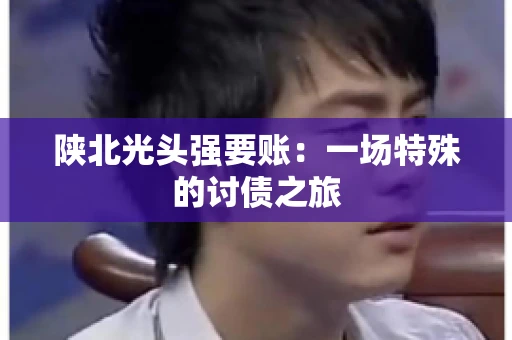 陕北光头强要账：一场特殊的讨债之旅
