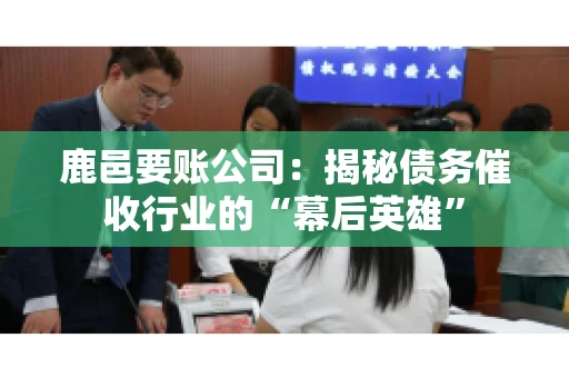 鹿邑要账公司：揭秘债务催收行业的“幕后英雄”