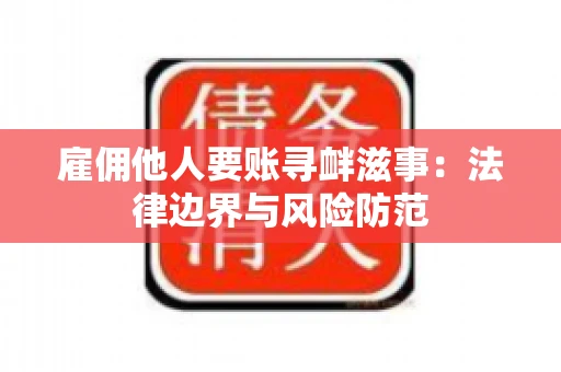 雇佣他人要账寻衅滋事:法律边界与风险防范 雇佣他人要账寻衅滋事:法律边界与风险防范