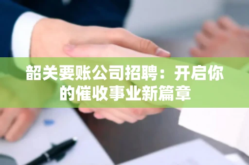 韶关要账公司招聘:开启你的催收事业新篇章 韶关要账公司招聘:开启你的催收事业新篇章