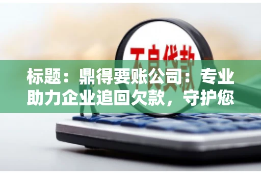 标题：鼎得要账公司：专业助力企业追回欠款，守护您的资金安全